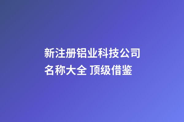 新注册铝业科技公司名称大全 顶级借鉴-第1张-公司起名-玄机派